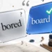 Bored or Board