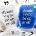 Should Vsync Be On Or Off